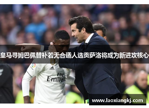 皇马寻姆巴佩替补若无合适人选贡萨洛将成为新进攻核心