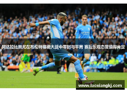 阿达拉比奥尤在布伦特福德大战中零封与平局 赛后乐观态度值得肯定