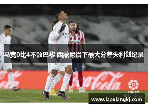 马竞0比4不敌巴黎 西蒙尼治下最大分差失利创纪录
