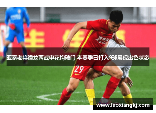 亚泰老将谭龙两战申花均破门 本赛季已打入9球展现出色状态 亚泰老将谭龙两战申花均破门 本赛季已打入9球展现出色状态