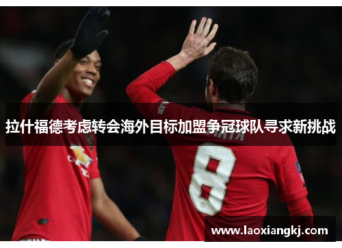 拉什福德考虑转会海外目标加盟争冠球队寻求新挑战