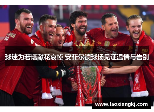 球迷为若塔献花哀悼 安菲尔德球场见证温情与告别 球迷为若塔献花哀悼 安菲尔德球场见证温情与告别