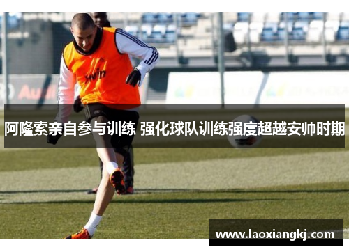 阿隆索亲自参与训练 强化球队训练强度超越安帅时期